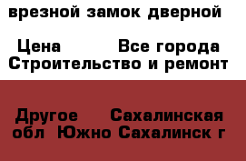 врезной замок дверной › Цена ­ 500 - Все города Строительство и ремонт » Другое   . Сахалинская обл.,Южно-Сахалинск г.